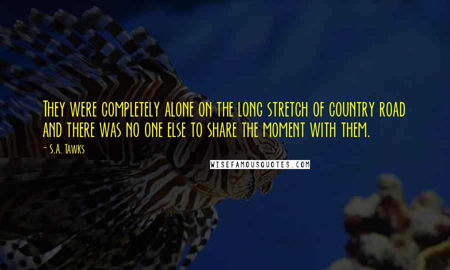 S.A. Tawks Quotes: They were completely alone on the long stretch of country road and there was no one else to share the moment with them.