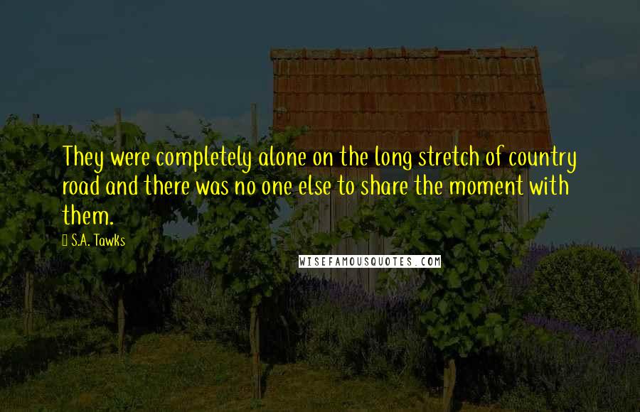 S.A. Tawks Quotes: They were completely alone on the long stretch of country road and there was no one else to share the moment with them.