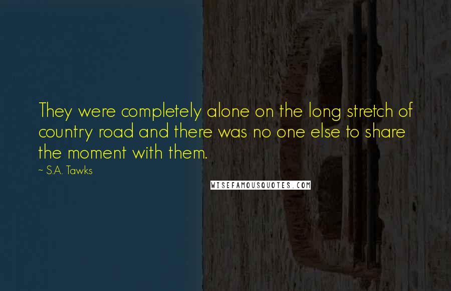 S.A. Tawks Quotes: They were completely alone on the long stretch of country road and there was no one else to share the moment with them.