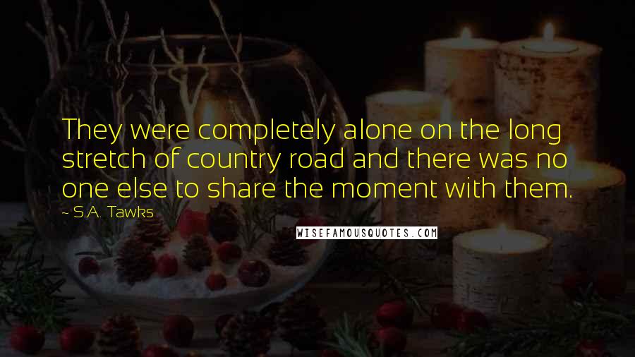 S.A. Tawks Quotes: They were completely alone on the long stretch of country road and there was no one else to share the moment with them.