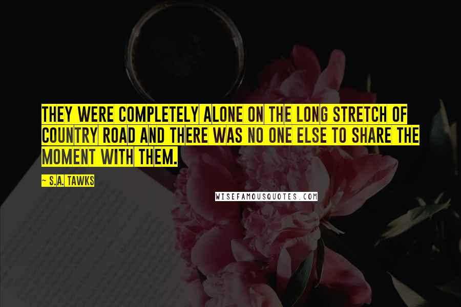S.A. Tawks Quotes: They were completely alone on the long stretch of country road and there was no one else to share the moment with them.