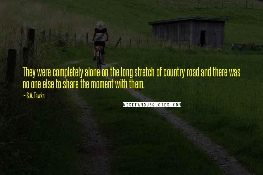 S.A. Tawks Quotes: They were completely alone on the long stretch of country road and there was no one else to share the moment with them.