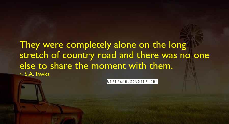 S.A. Tawks Quotes: They were completely alone on the long stretch of country road and there was no one else to share the moment with them.