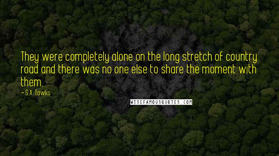 S.A. Tawks Quotes: They were completely alone on the long stretch of country road and there was no one else to share the moment with them.
