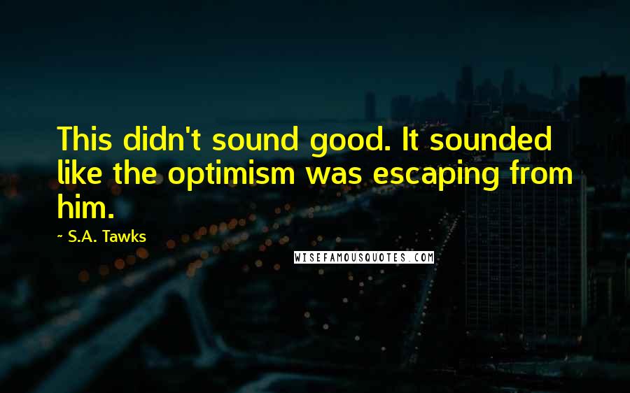 S.A. Tawks Quotes: This didn't sound good. It sounded like the optimism was escaping from him.