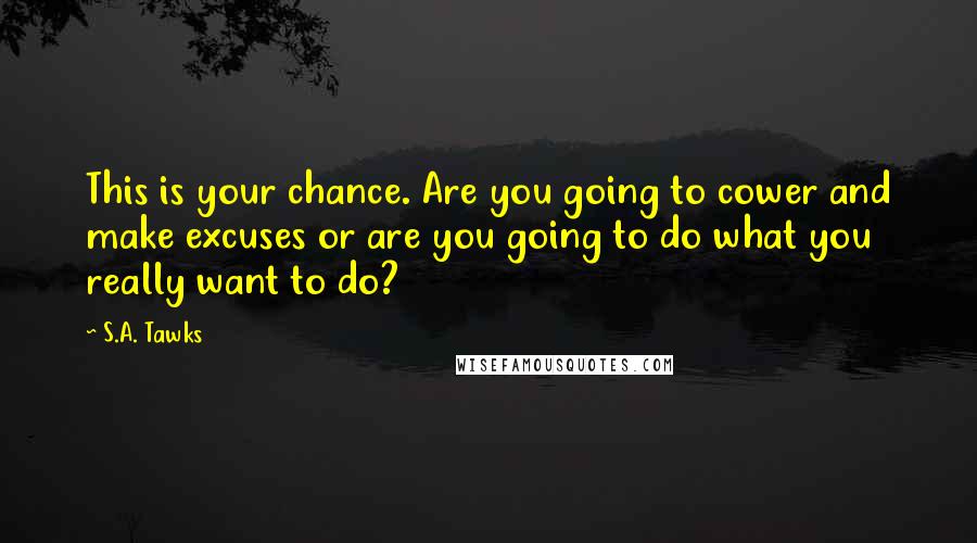 S.A. Tawks Quotes: This is your chance. Are you going to cower and make excuses or are you going to do what you really want to do?