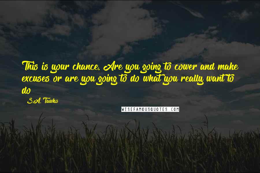 S.A. Tawks Quotes: This is your chance. Are you going to cower and make excuses or are you going to do what you really want to do?