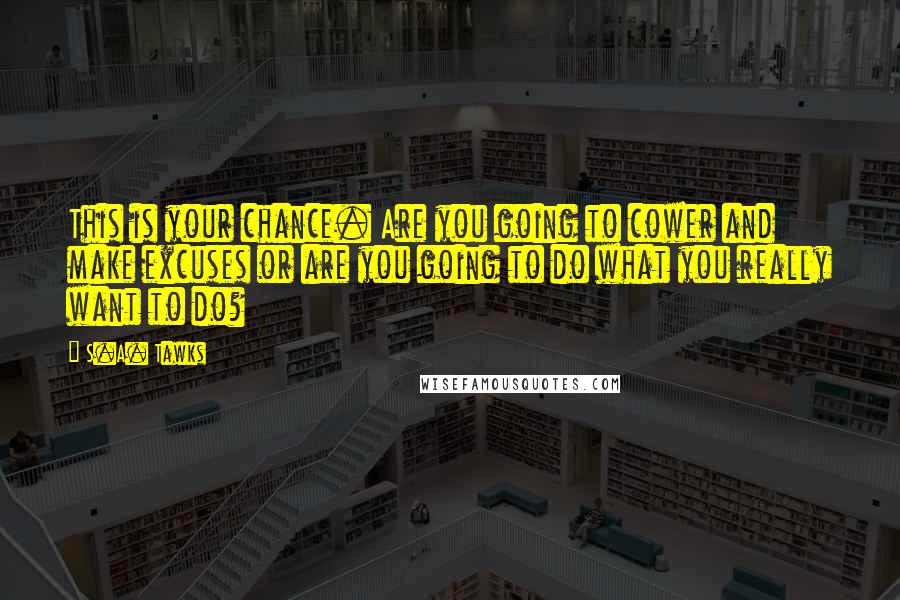 S.A. Tawks Quotes: This is your chance. Are you going to cower and make excuses or are you going to do what you really want to do?