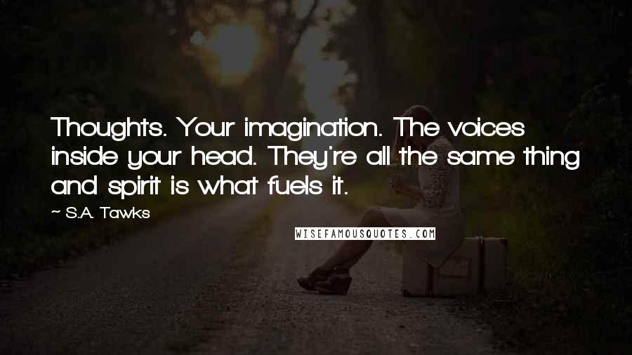 S.A. Tawks Quotes: Thoughts. Your imagination. The voices inside your head. They're all the same thing and spirit is what fuels it.