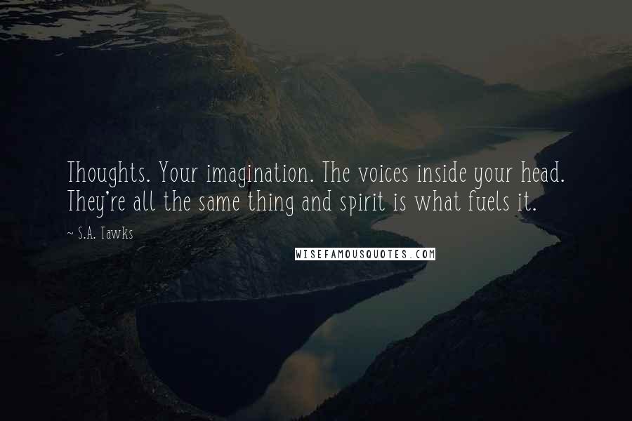 S.A. Tawks Quotes: Thoughts. Your imagination. The voices inside your head. They're all the same thing and spirit is what fuels it.