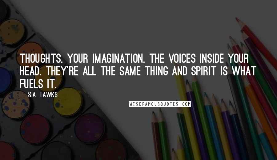 S.A. Tawks Quotes: Thoughts. Your imagination. The voices inside your head. They're all the same thing and spirit is what fuels it.