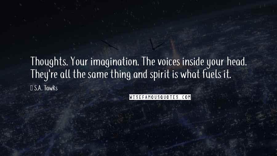 S.A. Tawks Quotes: Thoughts. Your imagination. The voices inside your head. They're all the same thing and spirit is what fuels it.