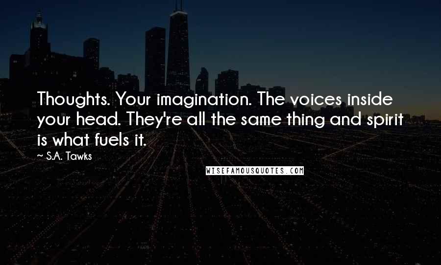 S.A. Tawks Quotes: Thoughts. Your imagination. The voices inside your head. They're all the same thing and spirit is what fuels it.