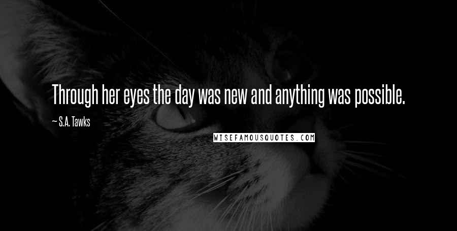 S.A. Tawks Quotes: Through her eyes the day was new and anything was possible.