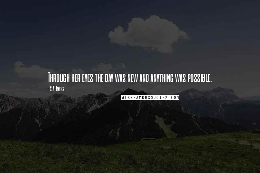 S.A. Tawks Quotes: Through her eyes the day was new and anything was possible.