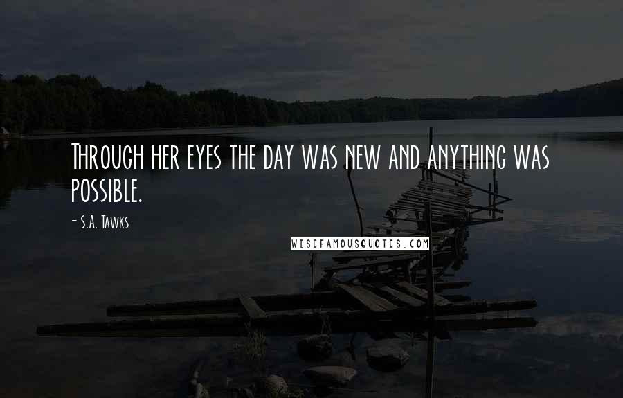 S.A. Tawks Quotes: Through her eyes the day was new and anything was possible.