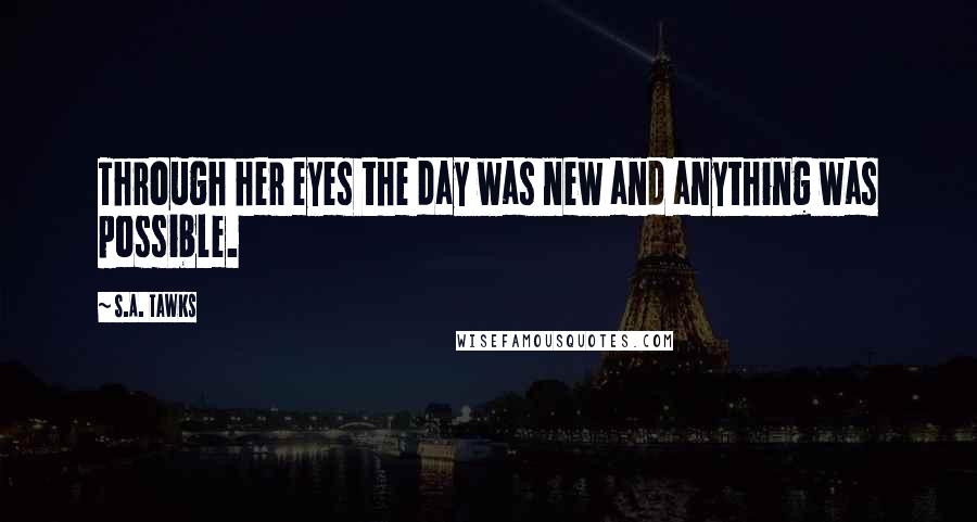 S.A. Tawks Quotes: Through her eyes the day was new and anything was possible.