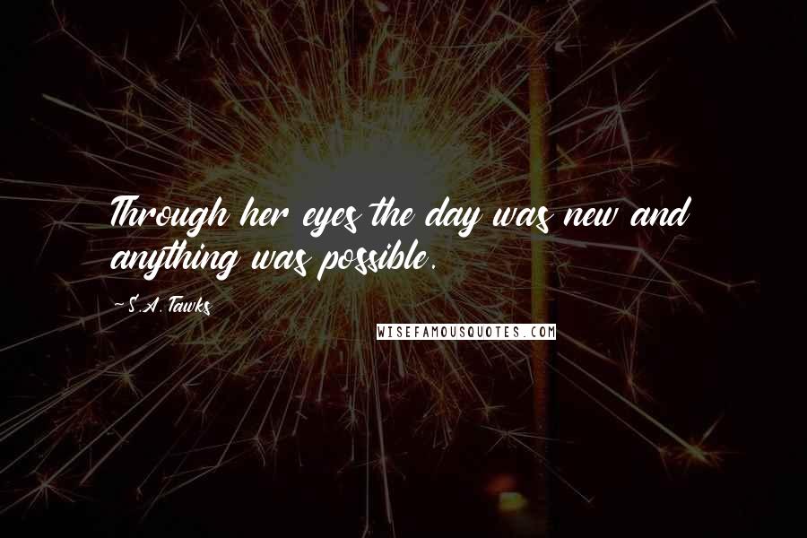 S.A. Tawks Quotes: Through her eyes the day was new and anything was possible.