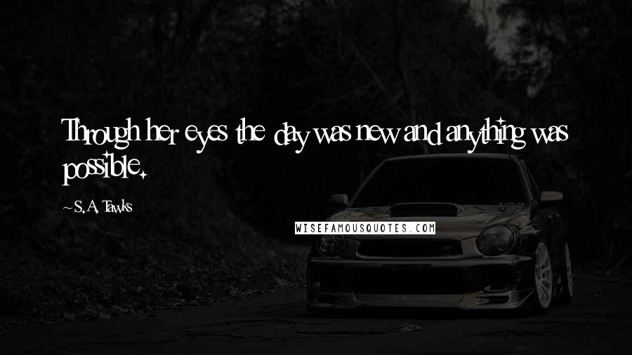 S.A. Tawks Quotes: Through her eyes the day was new and anything was possible.