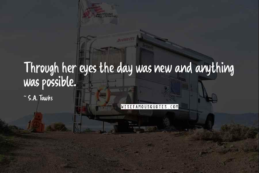 S.A. Tawks Quotes: Through her eyes the day was new and anything was possible.