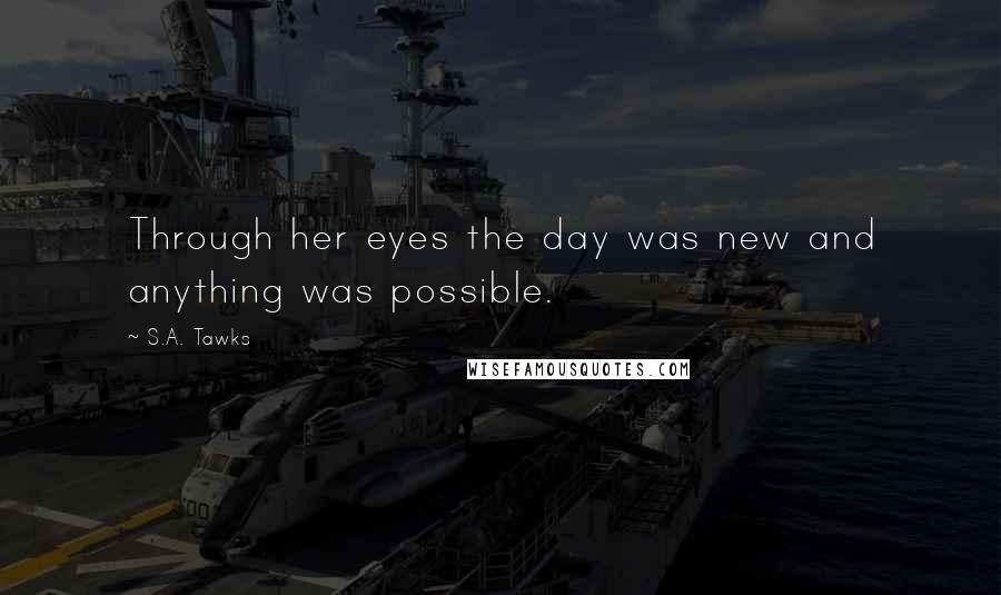 S.A. Tawks Quotes: Through her eyes the day was new and anything was possible.