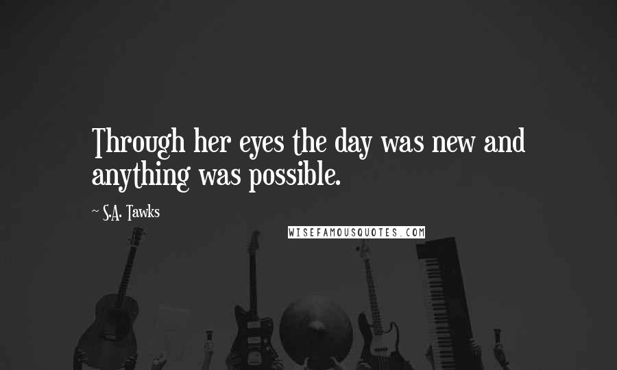 S.A. Tawks Quotes: Through her eyes the day was new and anything was possible.