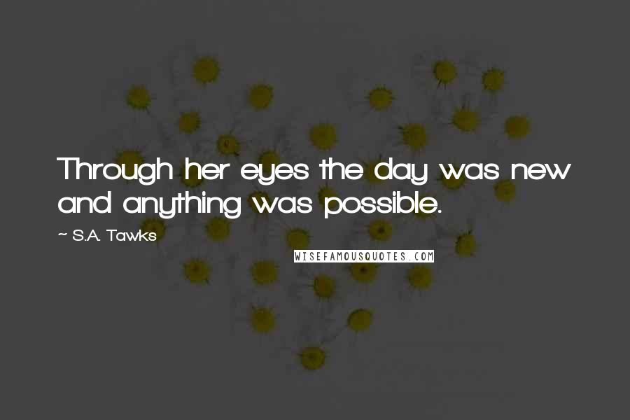 S.A. Tawks Quotes: Through her eyes the day was new and anything was possible.