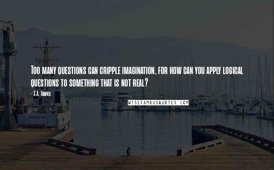 S.A. Tawks Quotes: Too many questions can cripple imagination, for how can you apply logical questions to something that is not real?