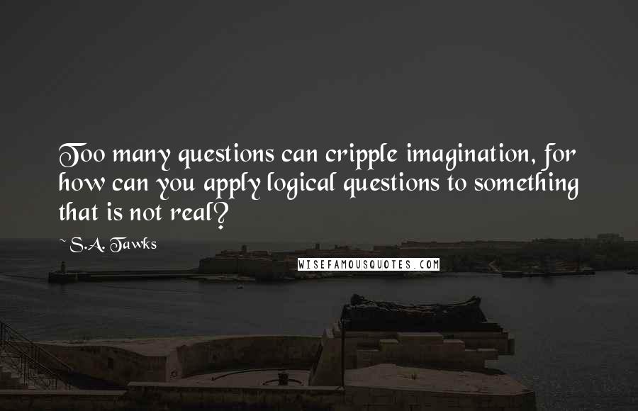 S.A. Tawks Quotes: Too many questions can cripple imagination, for how can you apply logical questions to something that is not real?