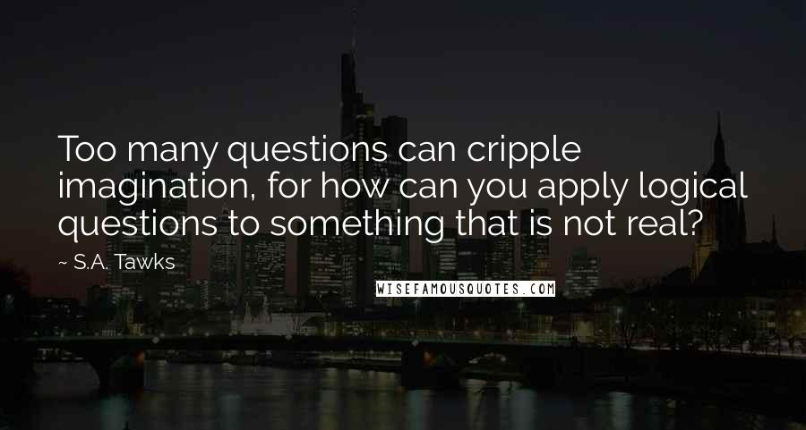 S.A. Tawks Quotes: Too many questions can cripple imagination, for how can you apply logical questions to something that is not real?