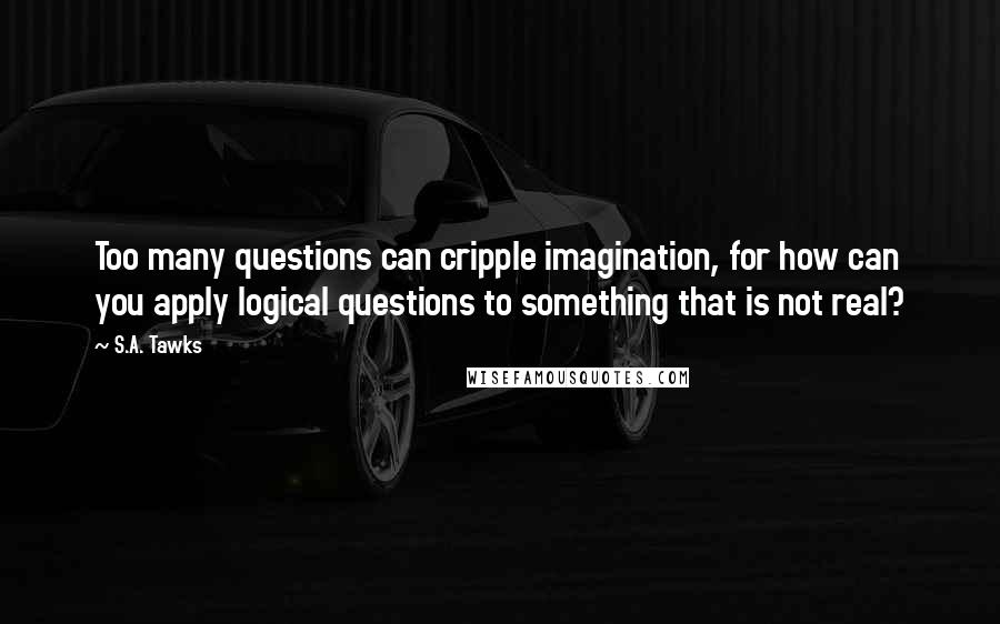 S.A. Tawks Quotes: Too many questions can cripple imagination, for how can you apply logical questions to something that is not real?