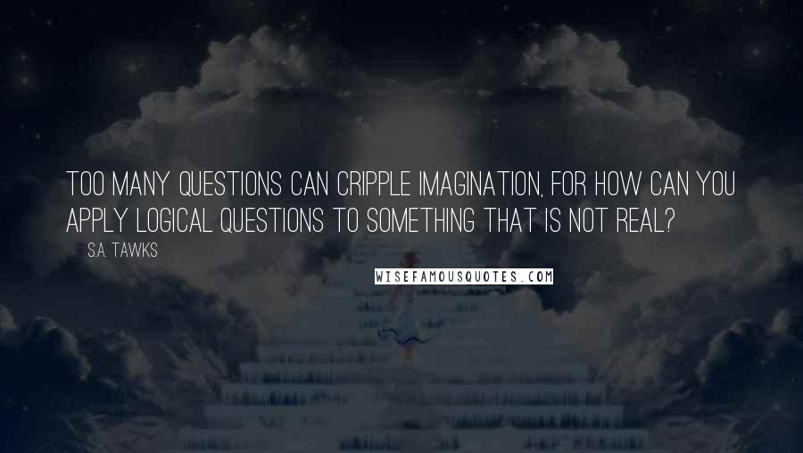 S.A. Tawks Quotes: Too many questions can cripple imagination, for how can you apply logical questions to something that is not real?