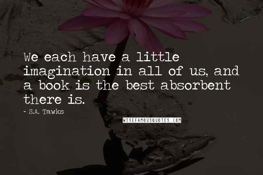 S.A. Tawks Quotes: We each have a little imagination in all of us, and a book is the best absorbent there is.