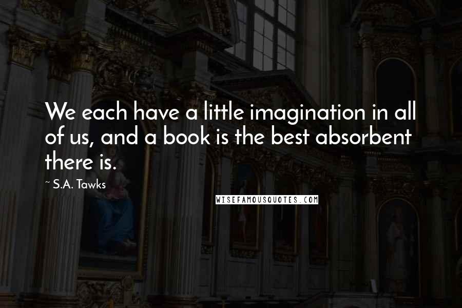 S.A. Tawks Quotes: We each have a little imagination in all of us, and a book is the best absorbent there is.