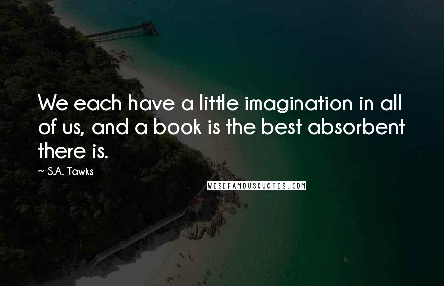 S.A. Tawks Quotes: We each have a little imagination in all of us, and a book is the best absorbent there is.