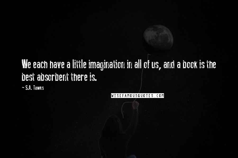 S.A. Tawks Quotes: We each have a little imagination in all of us, and a book is the best absorbent there is.