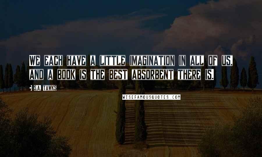 S.A. Tawks Quotes: We each have a little imagination in all of us, and a book is the best absorbent there is.