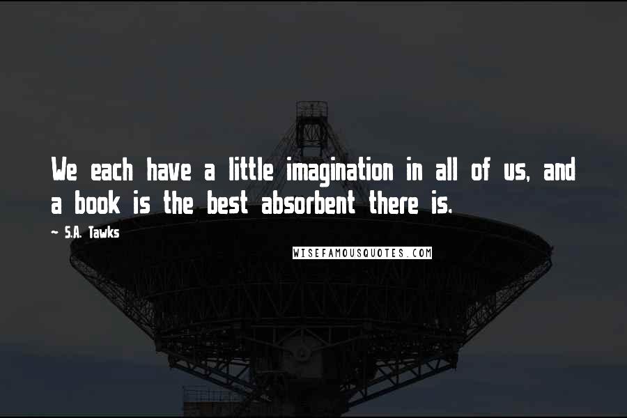 S.A. Tawks Quotes: We each have a little imagination in all of us, and a book is the best absorbent there is.