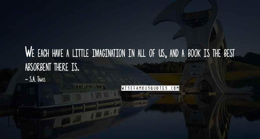 S.A. Tawks Quotes: We each have a little imagination in all of us, and a book is the best absorbent there is.