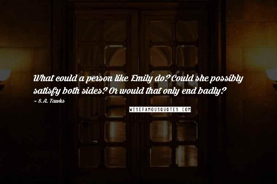 S.A. Tawks Quotes: What could a person like Emily do? Could she possibly satisfy both sides? Or would that only end badly?