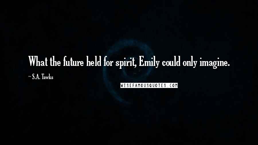 S.A. Tawks Quotes: What the future held for spirit, Emily could only imagine.