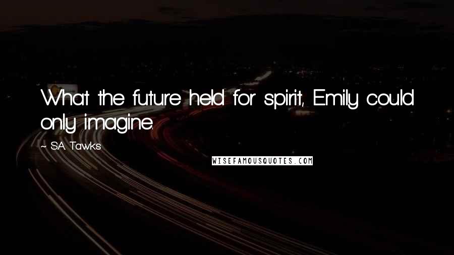 S.A. Tawks Quotes: What the future held for spirit, Emily could only imagine.