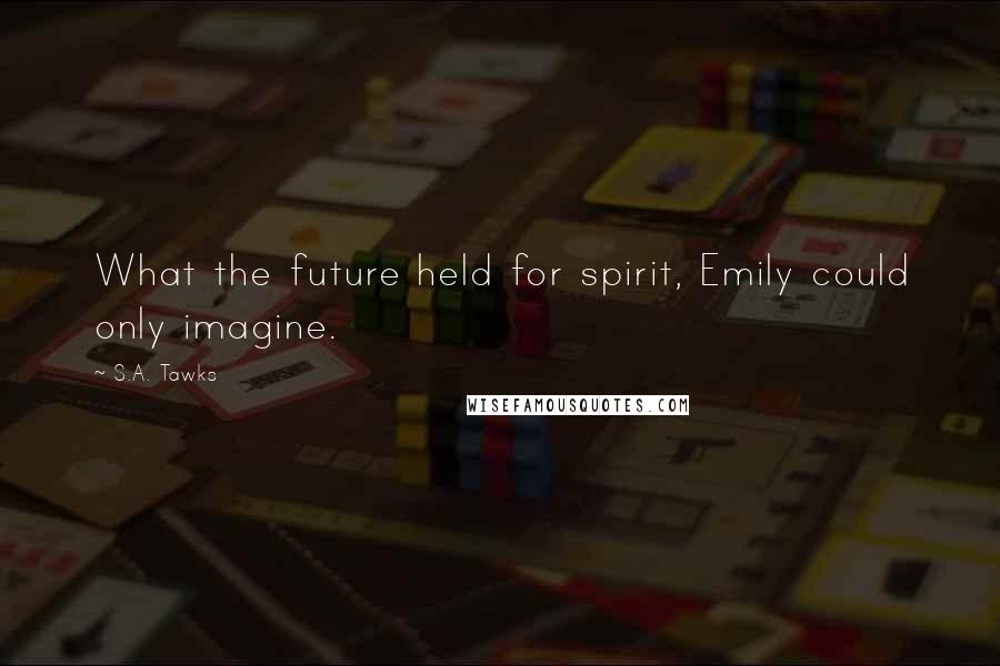 S.A. Tawks Quotes: What the future held for spirit, Emily could only imagine.