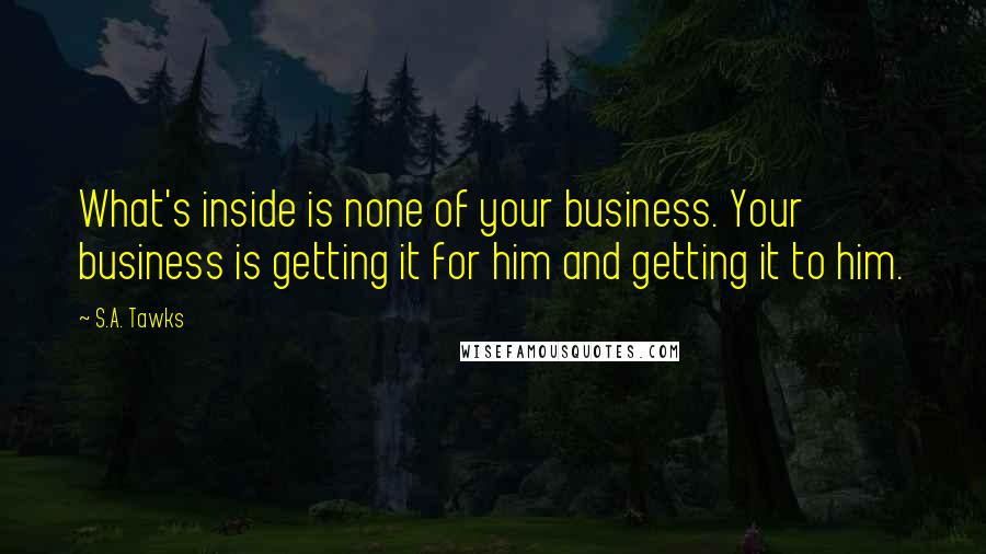 S.A. Tawks Quotes: What's inside is none of your business. Your business is getting it for him and getting it to him.