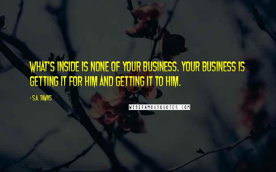 S.A. Tawks Quotes: What's inside is none of your business. Your business is getting it for him and getting it to him.