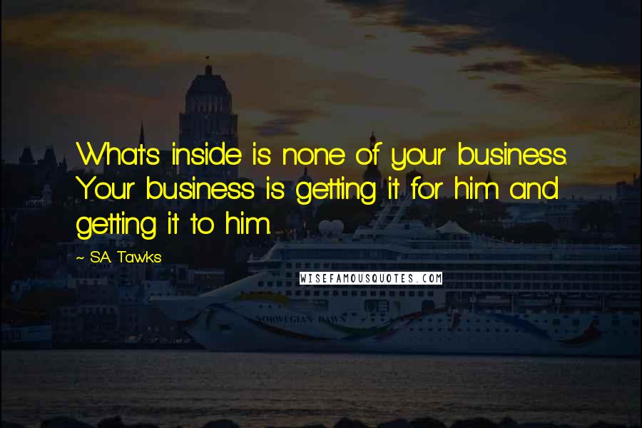 S.A. Tawks Quotes: What's inside is none of your business. Your business is getting it for him and getting it to him.