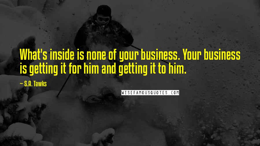S.A. Tawks Quotes: What's inside is none of your business. Your business is getting it for him and getting it to him.
