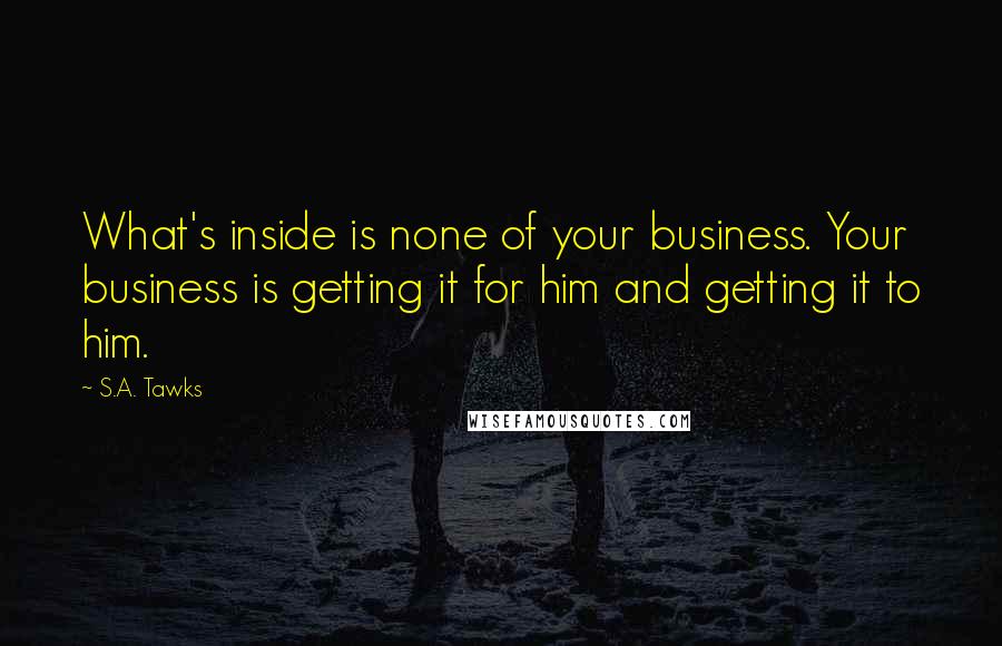 S.A. Tawks Quotes: What's inside is none of your business. Your business is getting it for him and getting it to him.