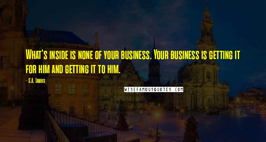 S.A. Tawks Quotes: What's inside is none of your business. Your business is getting it for him and getting it to him.