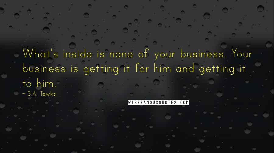 S.A. Tawks Quotes: What's inside is none of your business. Your business is getting it for him and getting it to him.